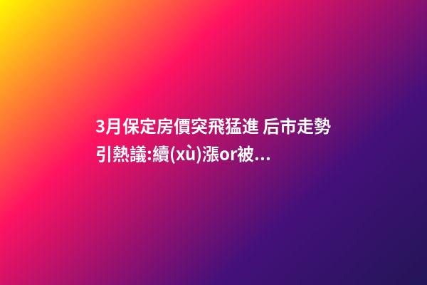 3月保定房價突飛猛進 后市走勢引熱議:續(xù)漲or被腰斬？